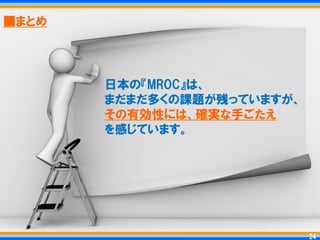 ■まとめ




       日本の『MROC』は、
       まだまだ多くの課題が残っていますが、
       その有効性には、確実な手ごたえ
       を感じています。




                             24
                            24
 