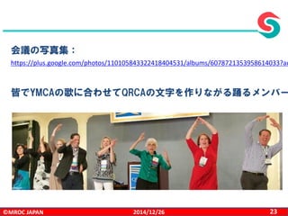 ©MROC JAPAN 232014/12/26
https://plus.google.com/photos/110105843322418404531/albums/6078721353958614033?au
会議の写真集：
皆でYMCAの歌に合わせてQRCAの文字を作りながる踊るメンバー
 