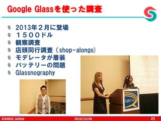 ©MROC JAPAN 252014/12/26
Google Glassを使った調査
2013年２月に登場
１５００ドル
観察調査
店頭同行調査（shop-alongs)
モデレータが着装
バッテリーの問題
Glassnography
 