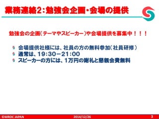 ©MROC JAPAN 32014/12/26
会場提供社様には、社員の方の無料参加（社員研修）
通常は、１９：３０－２１：００
スピーカーの方には、１万円の謝礼と懇親会費無料
業務連絡2：勉強会企画・会場の提供
勉強会の企画（テーマやスピーカー）や会場提供を募集中！！！
 