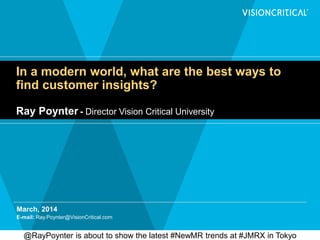 In a modern world, what are the best ways to
find customer insights?
Ray Poynter - Director Vision Critical University
March, 2014
E-mail: Ray.Poynter@VisionCritical.com
@RayPoynter is about to show the latest #NewMR trends at #JMRX in Tokyo
 
