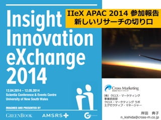 IIeX APAC 2014 参加報告
新しいリサーチの切り口
（株）クロス・マーケティング
事業統括部
クロス・マーケティング ラボ
エグゼクティブ・マネージャー
岸田 典子
n_kishida@cross-m.co.jp
 