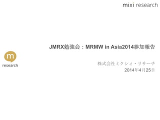 JMRX勉強会：MRMW in Asia2014参加報告
株式会社ミクシィ・リサーチ
2014年4月25日
 