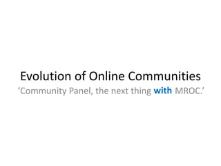 Evolution of Online Communities
                                 with
‘Community Panel, the next thing after MROC.’
 