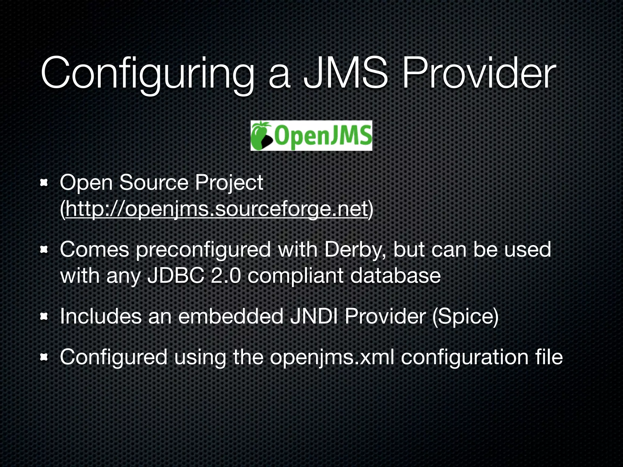 Conﬁguring a JMS Provider

Open Source Project
(http://openjms.sourceforge.net)
Comes preconﬁgured with Derby, but can be used
with any JDBC 2.0 compliant database
Includes an embedded JNDI Provider (Spice)
Conﬁgured using the openjms.xml conﬁguration ﬁle
 