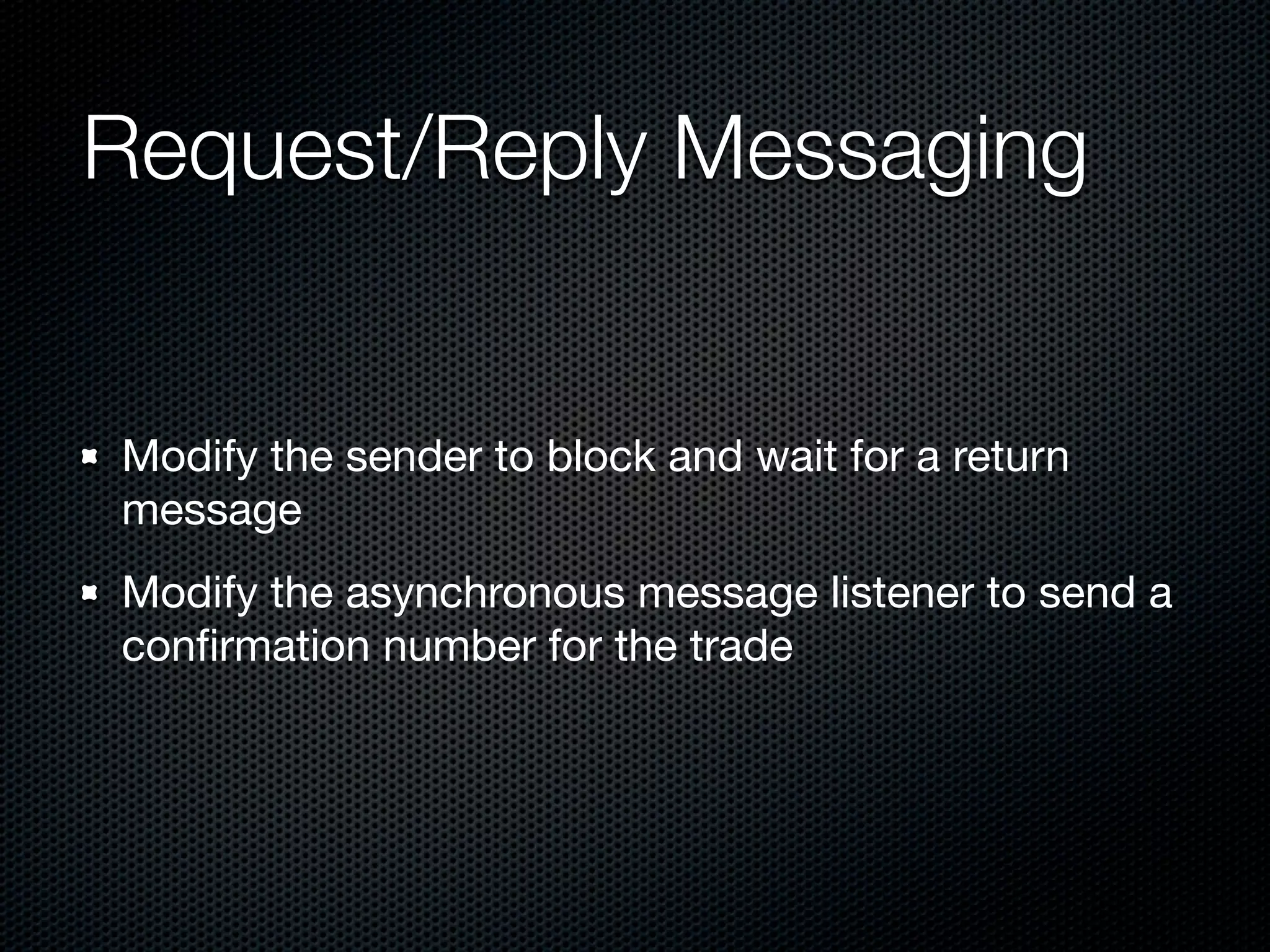 Request/Reply Messaging


Modify the sender to block and wait for a return
message
Modify the asynchronous message listener to send a
conﬁrmation number for the trade
 