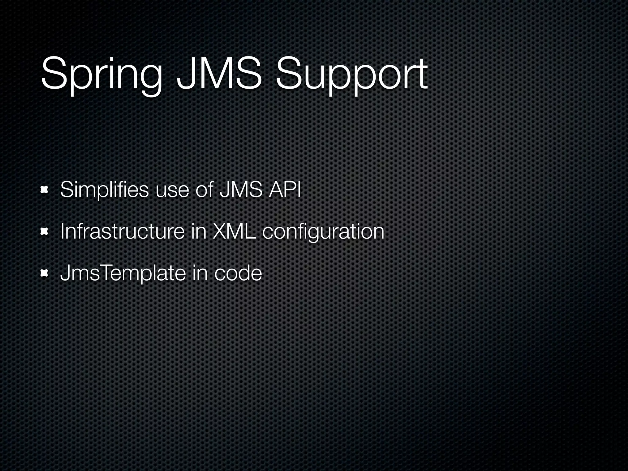Spring JMS Support

Simpliﬁes use of JMS API
Infrastructure in XML conﬁguration
JmsTemplate in code
 