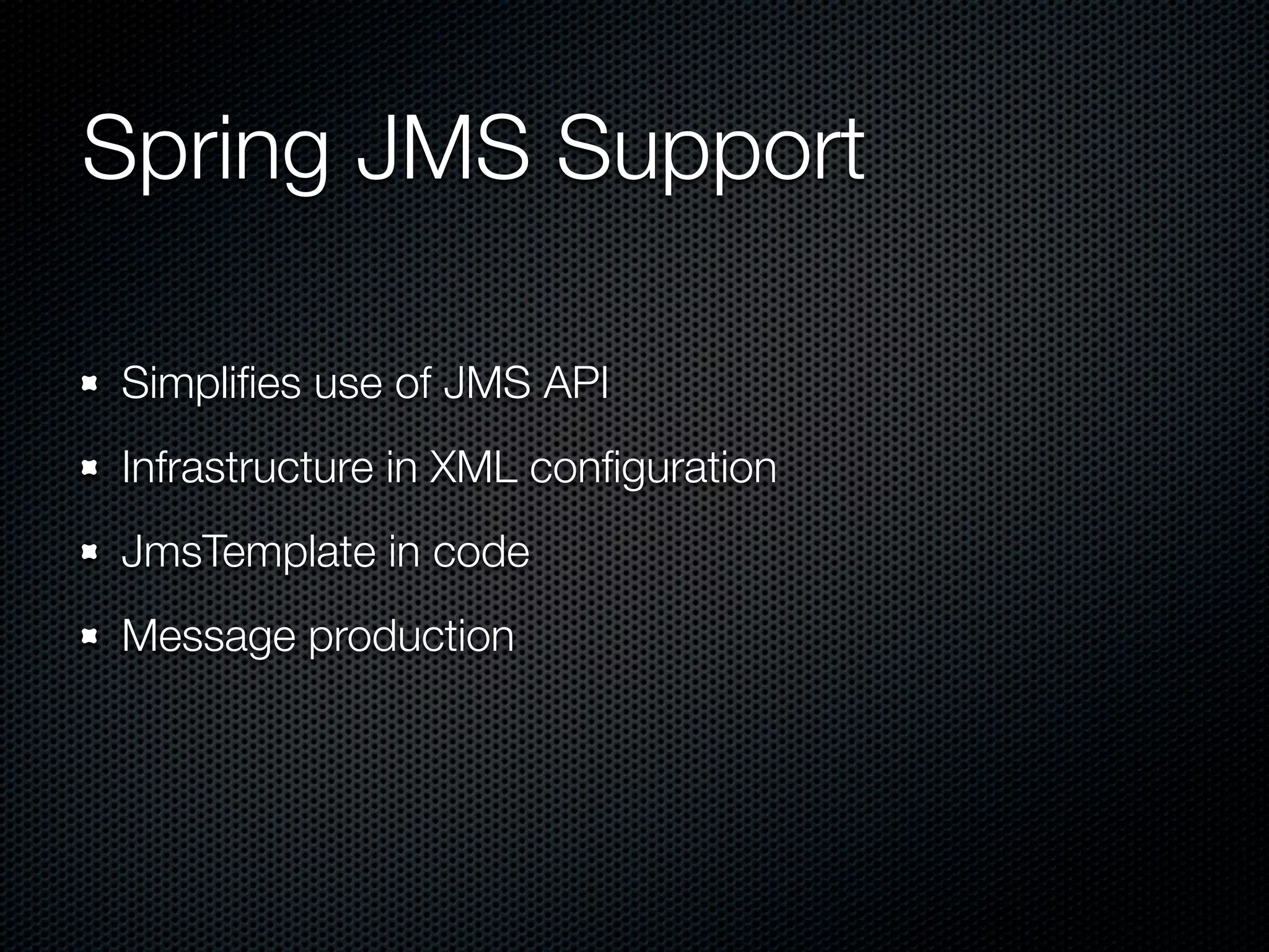 Spring JMS Support

Simpliﬁes use of JMS API
Infrastructure in XML conﬁguration
JmsTemplate in code
Message production
 