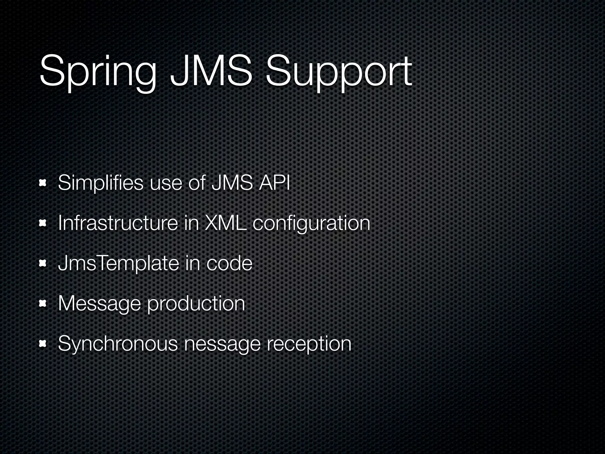Spring JMS Support

Simpliﬁes use of JMS API
Infrastructure in XML conﬁguration
JmsTemplate in code
Message production
Synchronous nessage reception
 