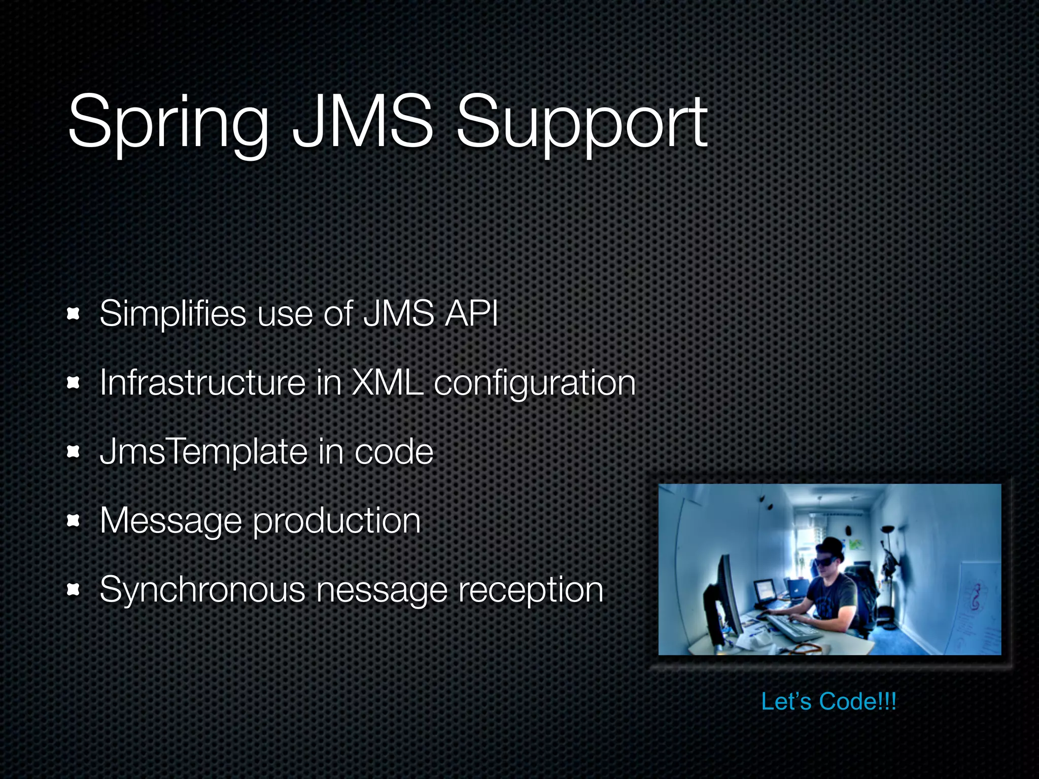 Spring JMS Support

Simpliﬁes use of JMS API
Infrastructure in XML conﬁguration
JmsTemplate in code
Message production
Synchronous nessage reception

                                     Let’s Code!!!
 
