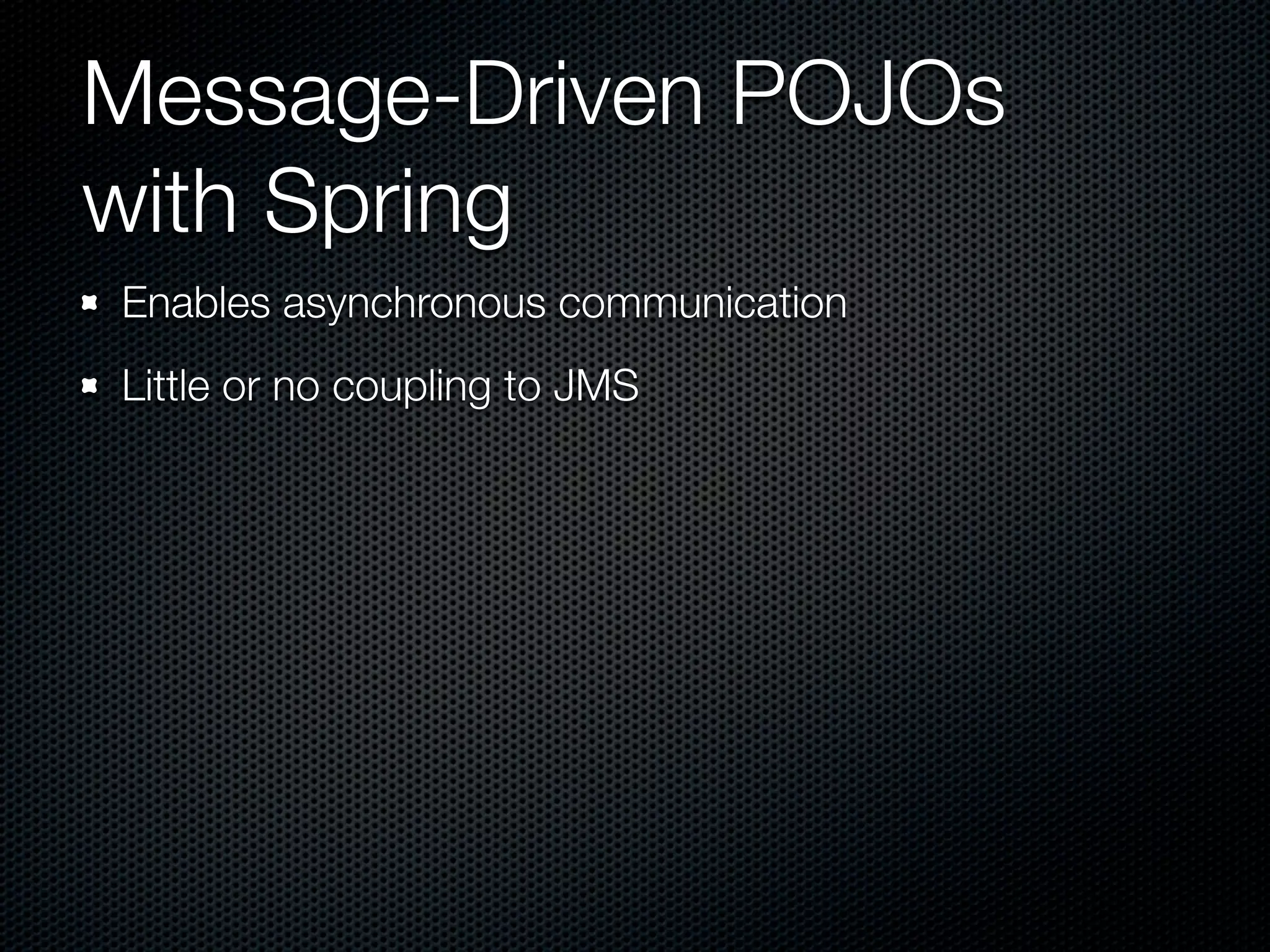 Message-Driven POJOs
with Spring
Enables asynchronous communication
Little or no coupling to JMS
 