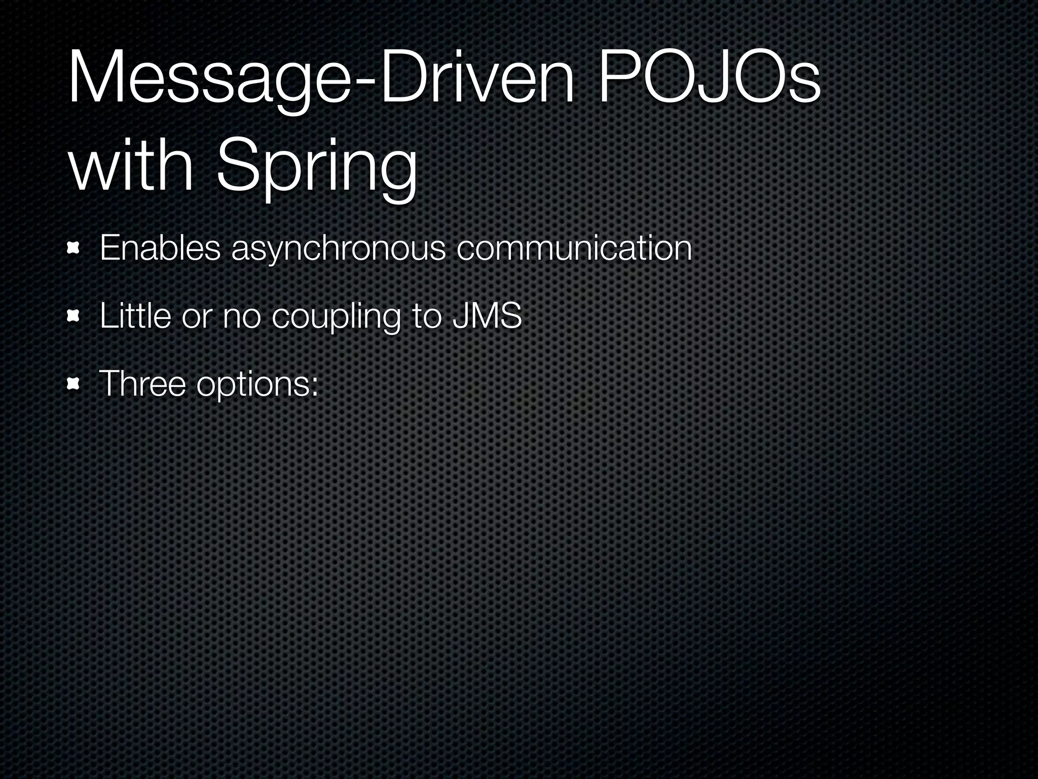 Message-Driven POJOs
with Spring
Enables asynchronous communication
Little or no coupling to JMS
Three options:
 