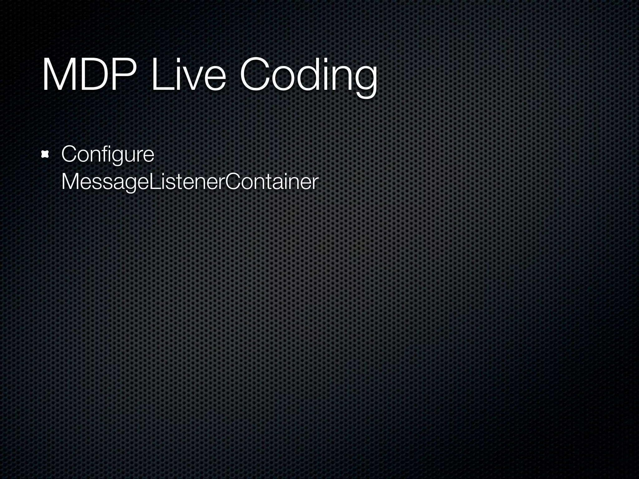 MDP Live Coding
Conﬁgure
MessageListenerContainer
 