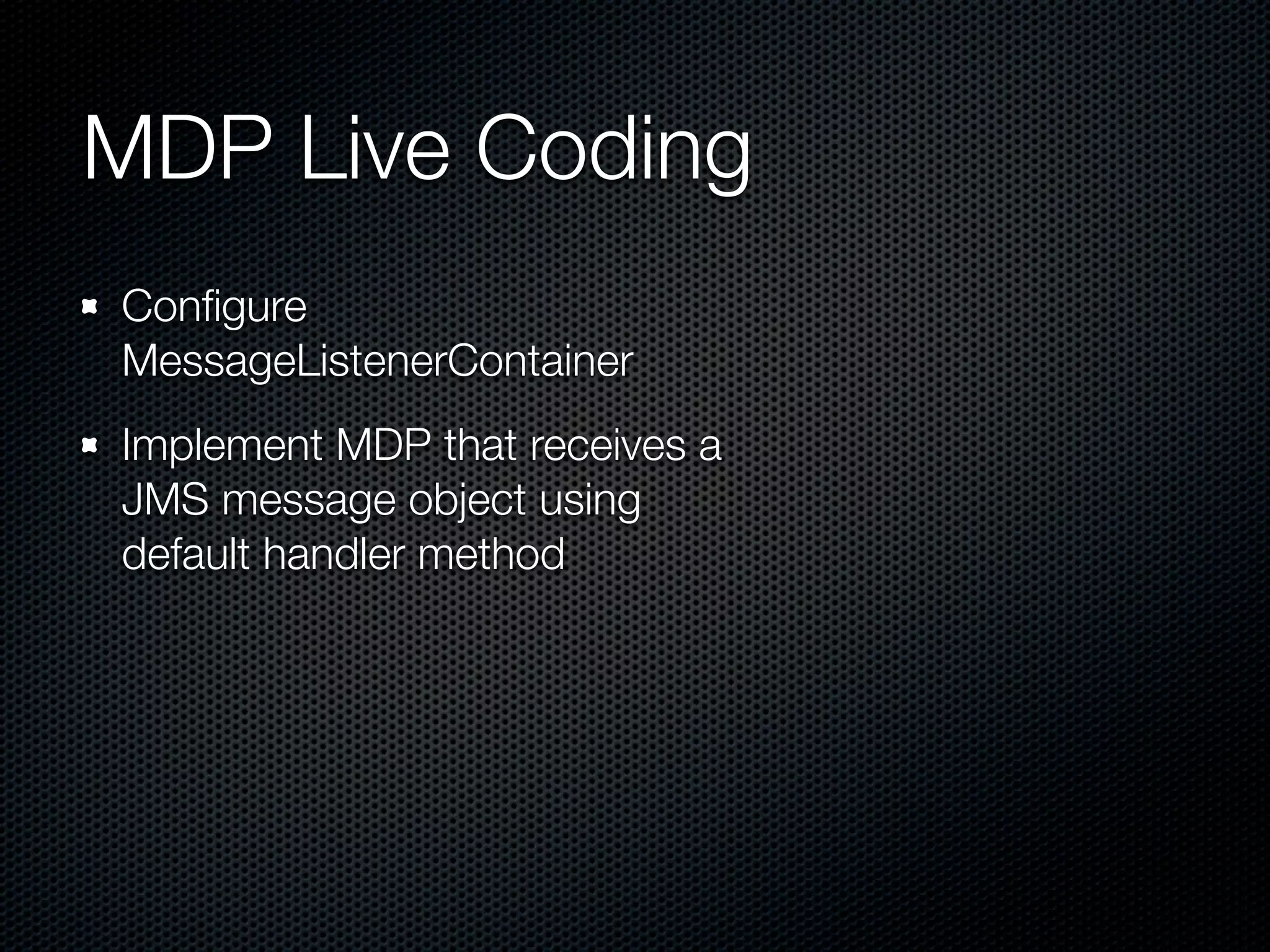 MDP Live Coding
Conﬁgure
MessageListenerContainer
Implement MDP that receives a
JMS message object using
default handler method
 