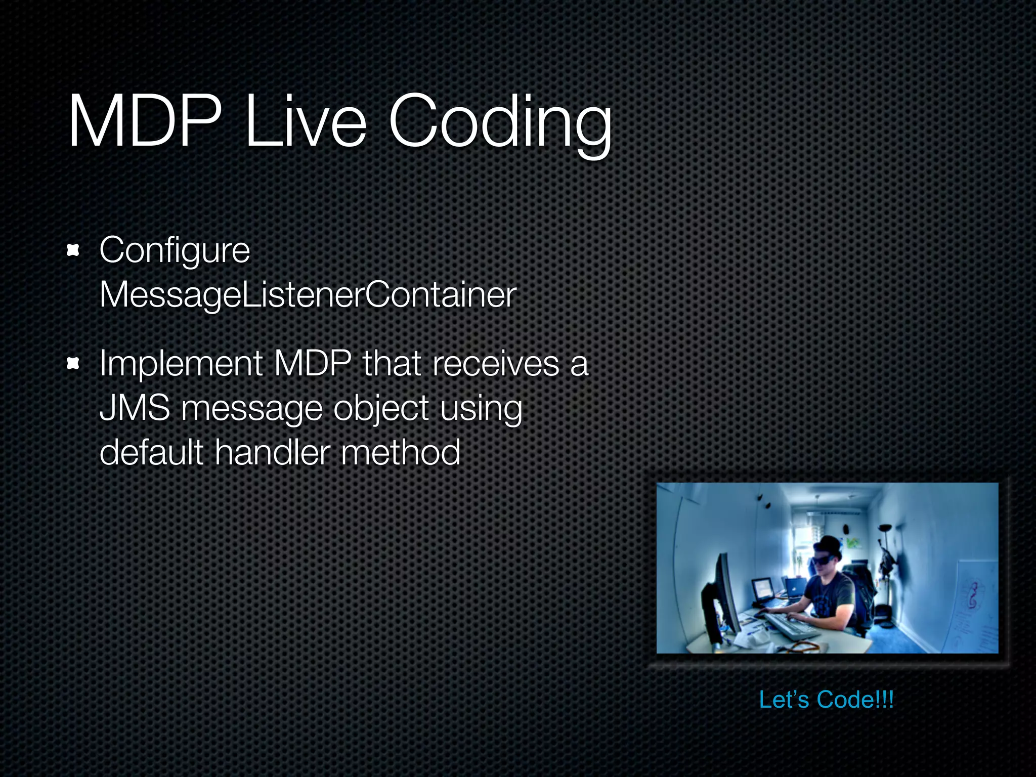 MDP Live Coding
Conﬁgure
MessageListenerContainer
Implement MDP that receives a
JMS message object using
default handler method




                                Let’s Code!!!
 