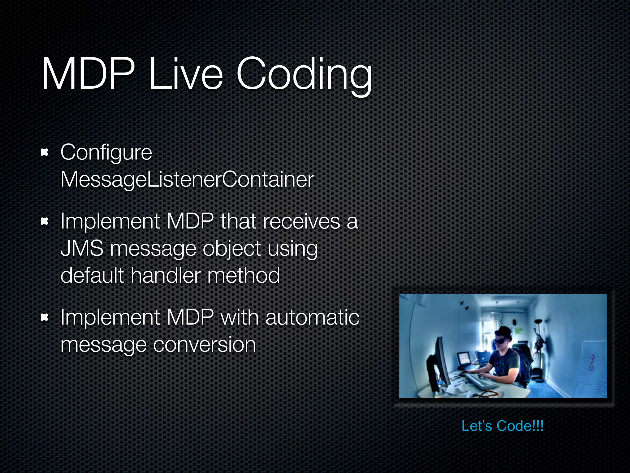 MDP Live Coding
Conﬁgure
MessageListenerContainer
Implement MDP that receives a
JMS message object using
default handler method
Implement MDP with automatic
message conversion


                                Let’s Code!!!
 