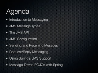 Agenda
Introduction to Messaging
JMS Message Types
The JMS API
JMS Conﬁguration
Sending and Receiving Mesages
Request/Reply Messaging
Using Spring’s JMS Support
Message-Driven POJOs with Spring
 