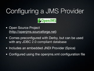 Conﬁguring a JMS Provider

Open Source Project
(http://openjms.sourceforge.net)
Comes preconﬁgured with Derby, but can be used
with any JDBC 2.0 compliant database
Includes an embedded JNDI Provider (Spice)
Conﬁgured using the openjms.xml conﬁguration ﬁle
 