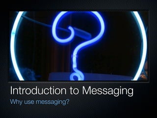 Introduction to Messaging
Why use messaging?
 