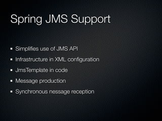 Spring JMS Support

Simpliﬁes use of JMS API
Infrastructure in XML conﬁguration
JmsTemplate in code
Message production
Synchronous nessage reception
 