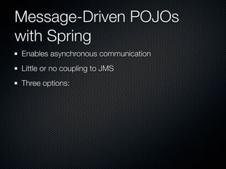 Message-Driven POJOs
with Spring
Enables asynchronous communication
Little or no coupling to JMS
Three options:
 