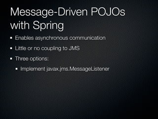 Message-Driven POJOs
with Spring
Enables asynchronous communication
Little or no coupling to JMS
Three options:
  Implement javax.jms.MessageListener
 