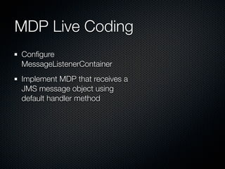 MDP Live Coding
Conﬁgure
MessageListenerContainer
Implement MDP that receives a
JMS message object using
default handler method
 