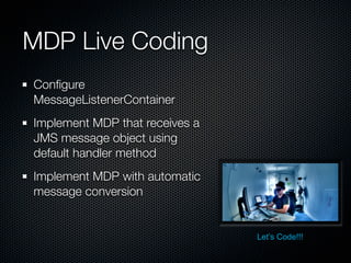 MDP Live Coding
Conﬁgure
MessageListenerContainer
Implement MDP that receives a
JMS message object using
default handler method
Implement MDP with automatic
message conversion


                                Let’s Code!!!
 