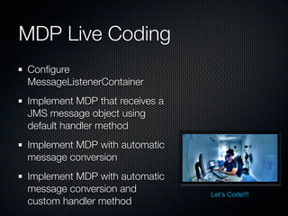 MDP Live Coding
Conﬁgure
MessageListenerContainer
Implement MDP that receives a
JMS message object using
default handler method
Implement MDP with automatic
message conversion
Implement MDP with automatic
message conversion and          Let’s Code!!!
custom handler method
 