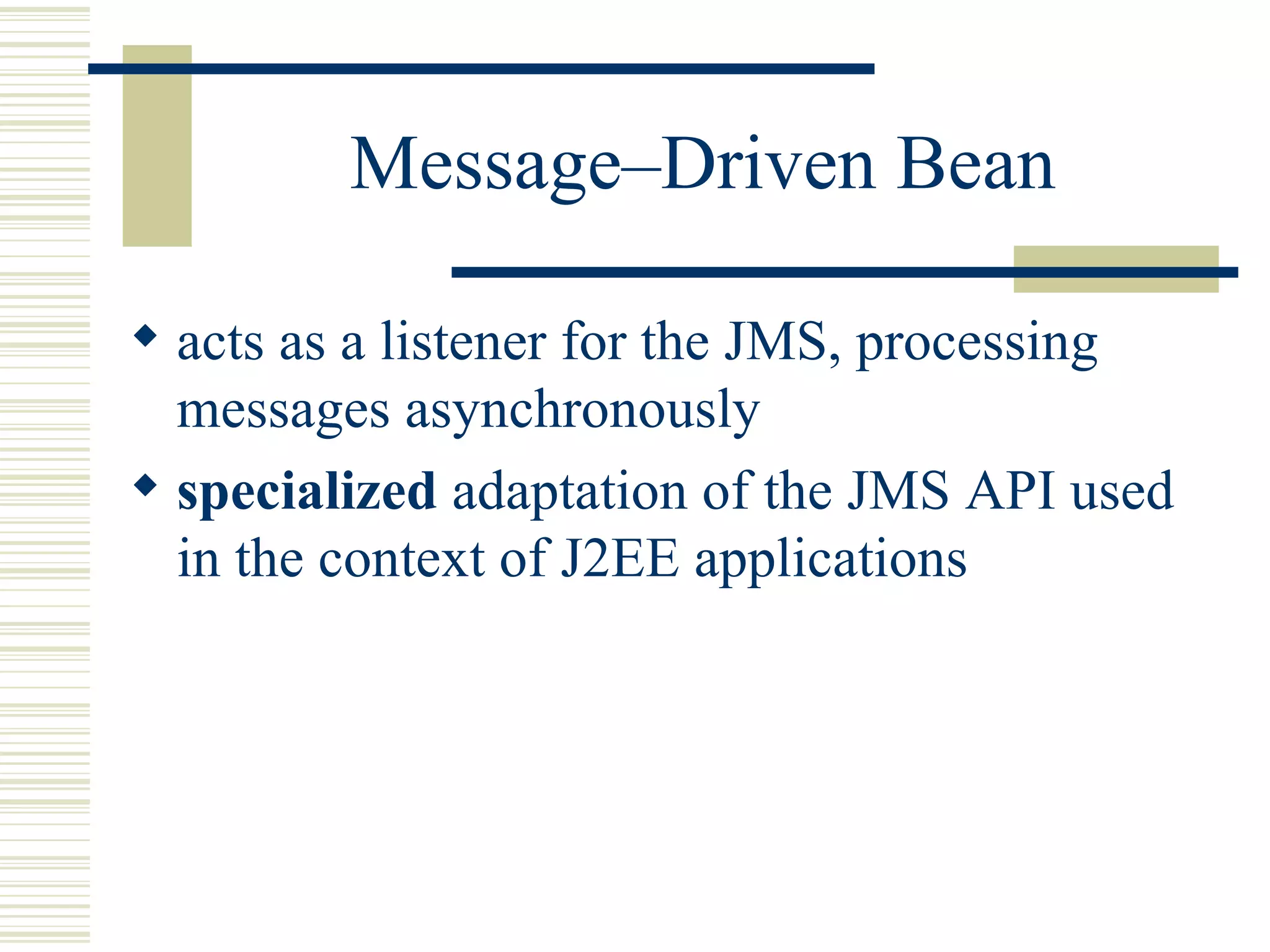 Message–Driven Bean acts as a listener for the JMS, processing messages asynchronously specialized  adaptation of the JMS API used in the context of J2EE applications 