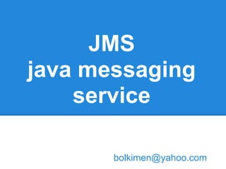 JMS
java messaging
    service

       bolkimen@yahoo.com
 