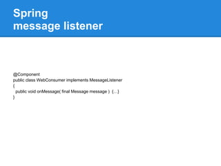 Spring
message listener



@Component
public class WebConsumer implements MessageListener
{
  public void onMessage( final Message message ) {…}
}
 
