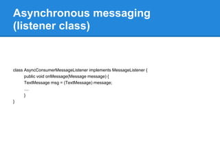 Asynchronous messaging
(listener class)


class AsyncConsumerMessageListener implements MessageListener {
      public void onMessage(Message message) {
      TextMessage msg = (TextMessage) message;
      ....
      }
}
 