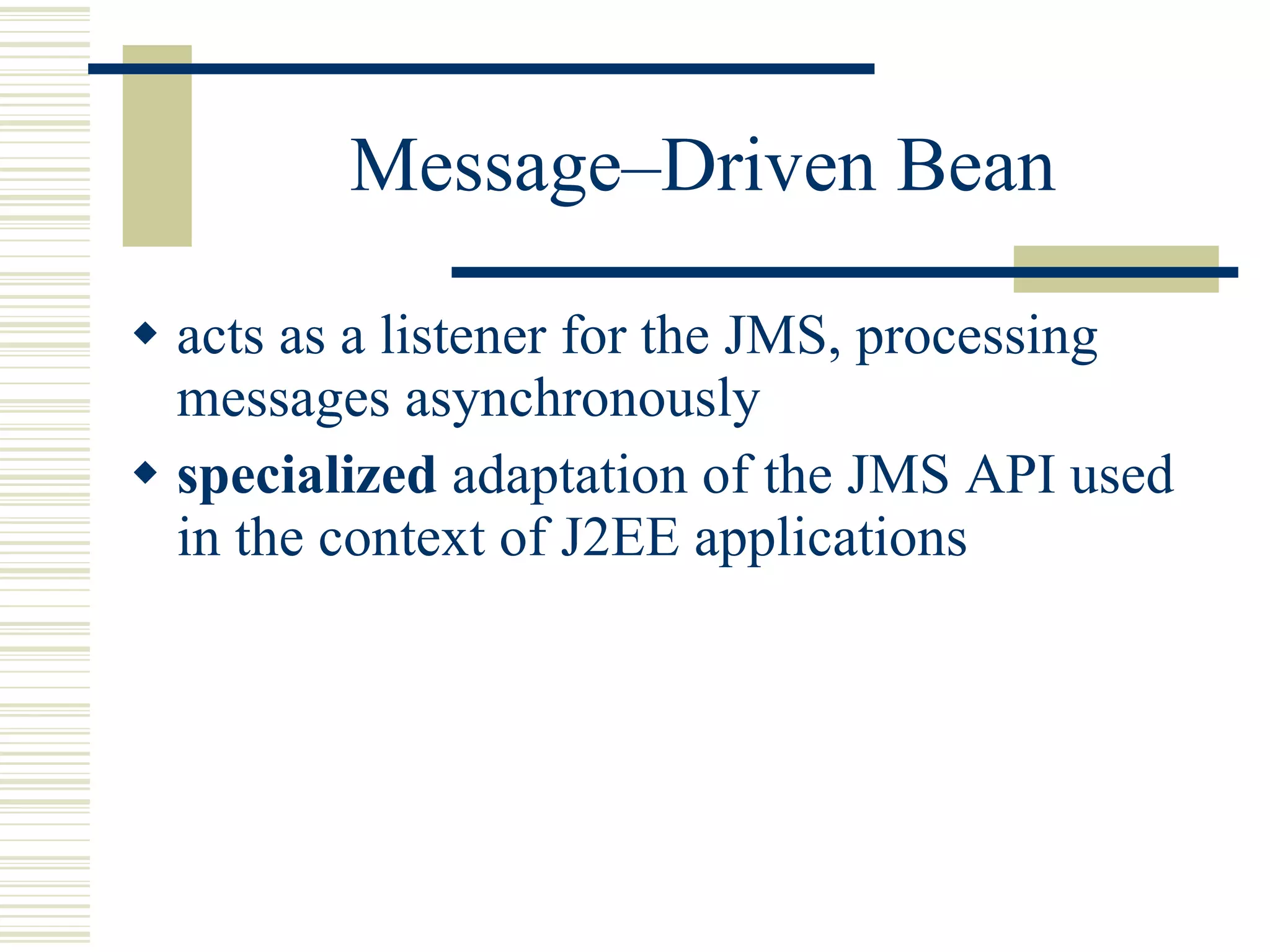 Message–Driven Bean acts as a listener for the JMS, processing messages asynchronously specialized  adaptation of the JMS API used in the context of J2EE applications 