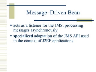 Message–Driven Bean acts as a listener for the JMS, processing messages asynchronously specialized  adaptation of the JMS API used in the context of J2EE applications 