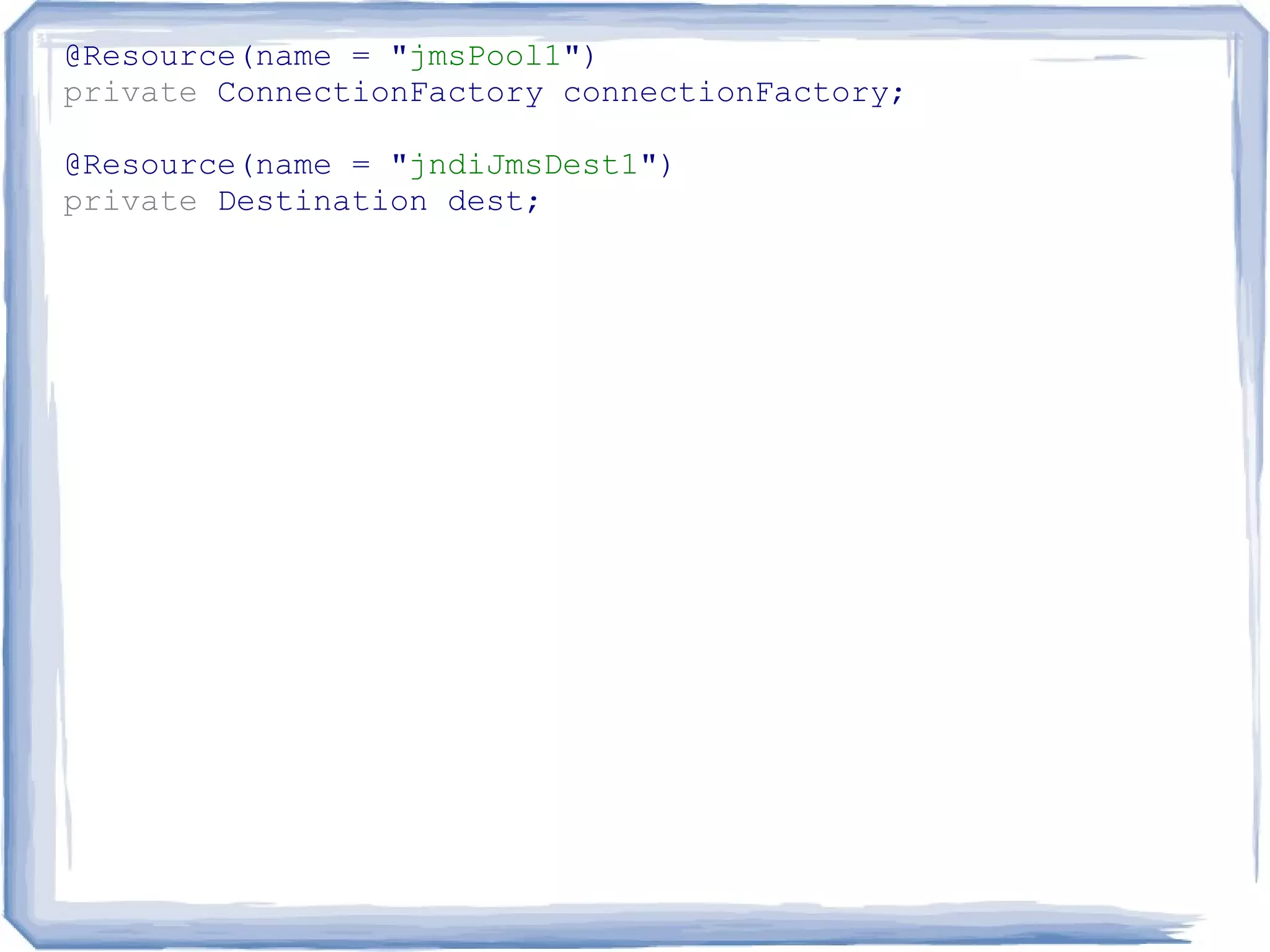 @Resource(name = "jmsPool1")
private ConnectionFactory connectionFactory;

@Resource(name = "jndiJmsDest1")
private Destination dest;
 