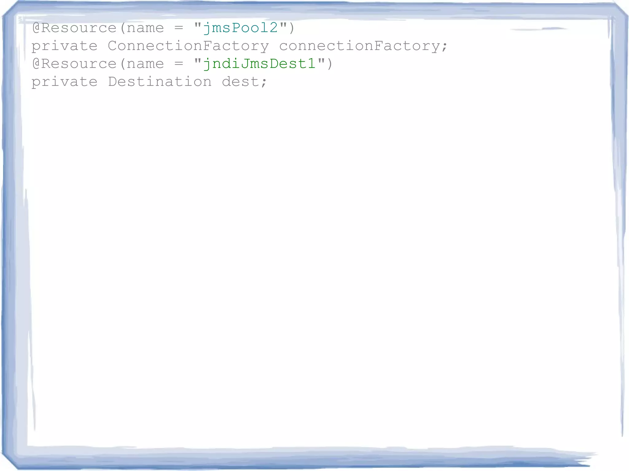@Resource(name = "jmsPool2")
private ConnectionFactory connectionFactory;
@Resource(name = "jndiJmsDest1")
private Destination dest;
 