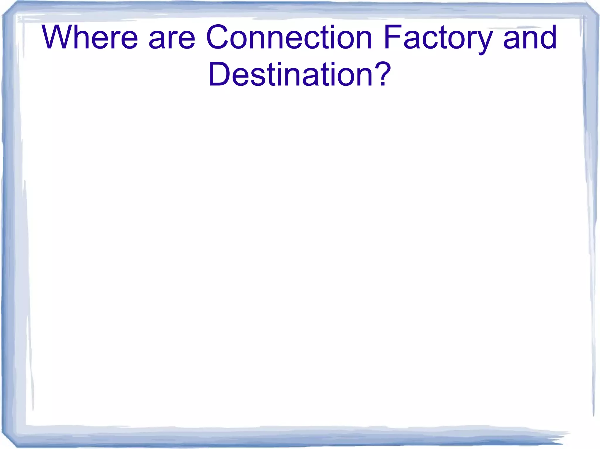 Where are Connection Factory and
          Destination?
 
