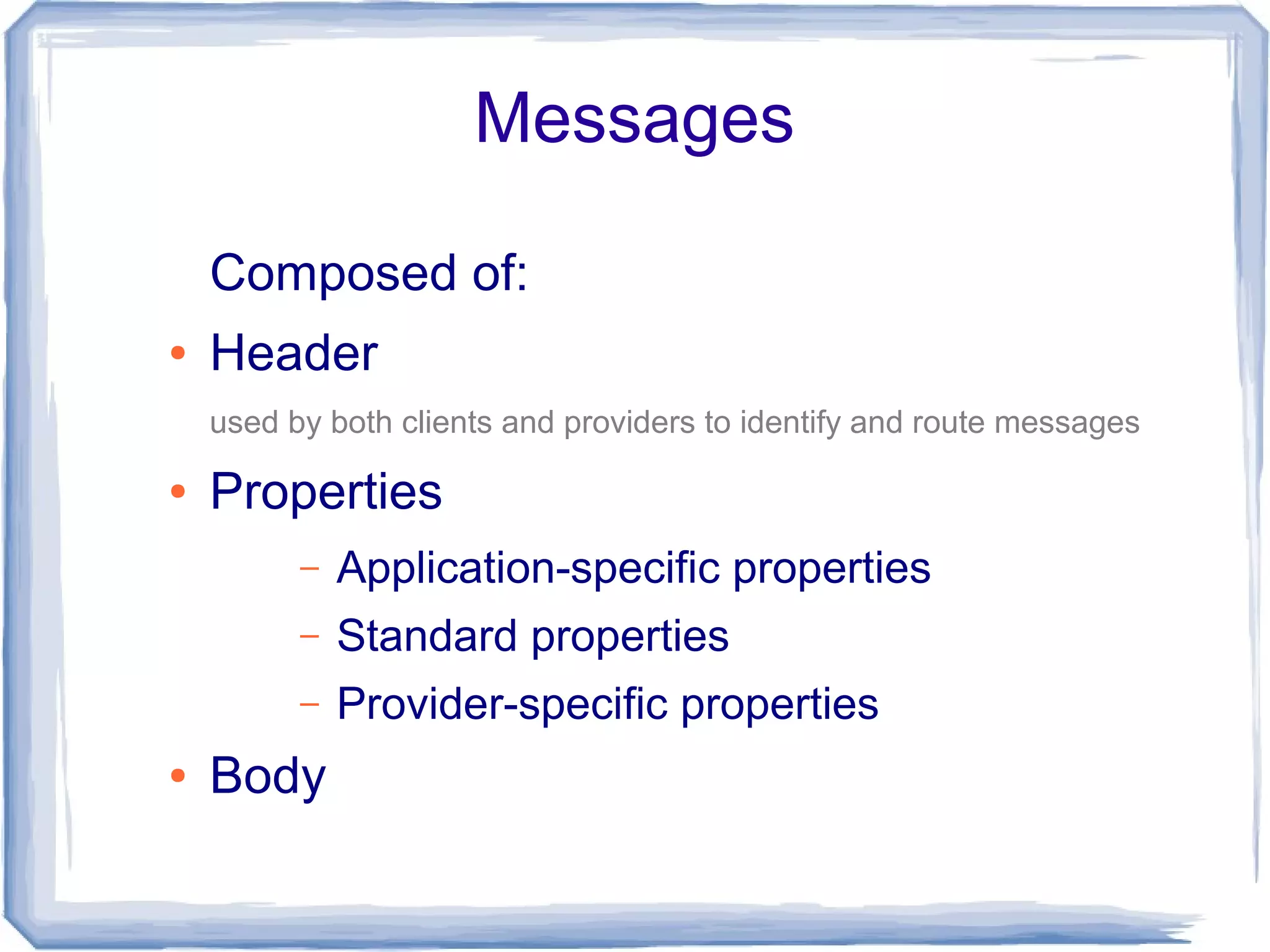 Messages

    Composed of:
●   Header
    used by both clients and providers to identify and route messages

●   Properties
          –   Application-specific properties
          –   Standard properties
          –   Provider-specific properties
●   Body
 