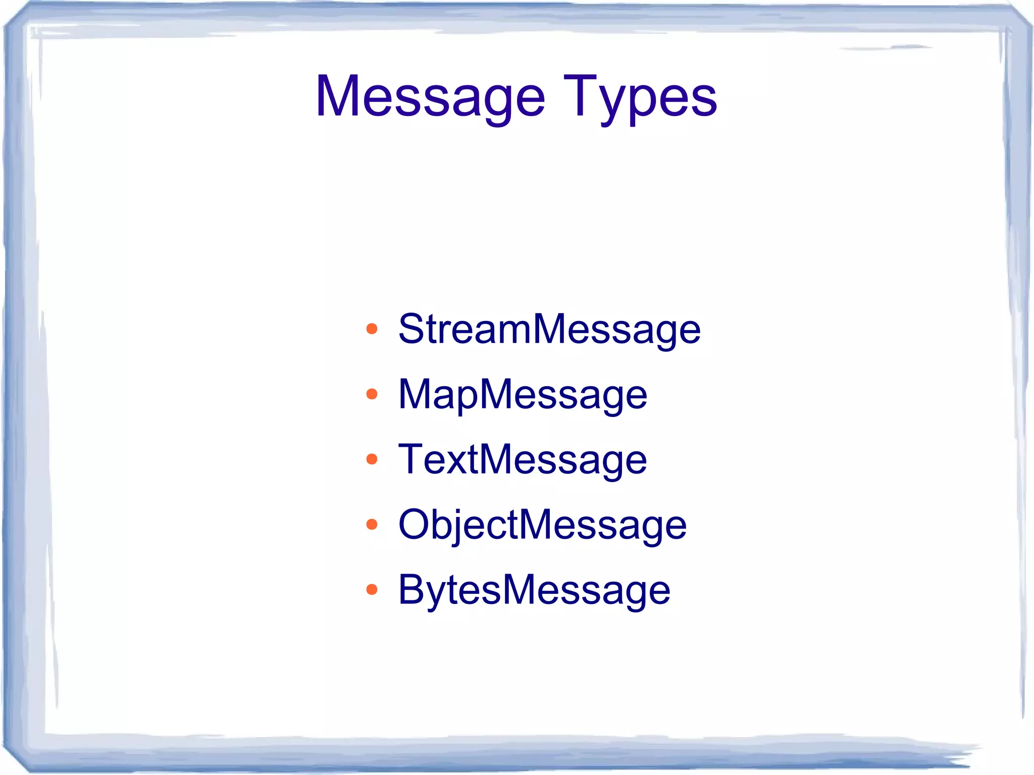 Message Types


 ●   StreamMessage
 ●   MapMessage
 ●   TextMessage
 ●   ObjectMessage
 ●   BytesMessage
 