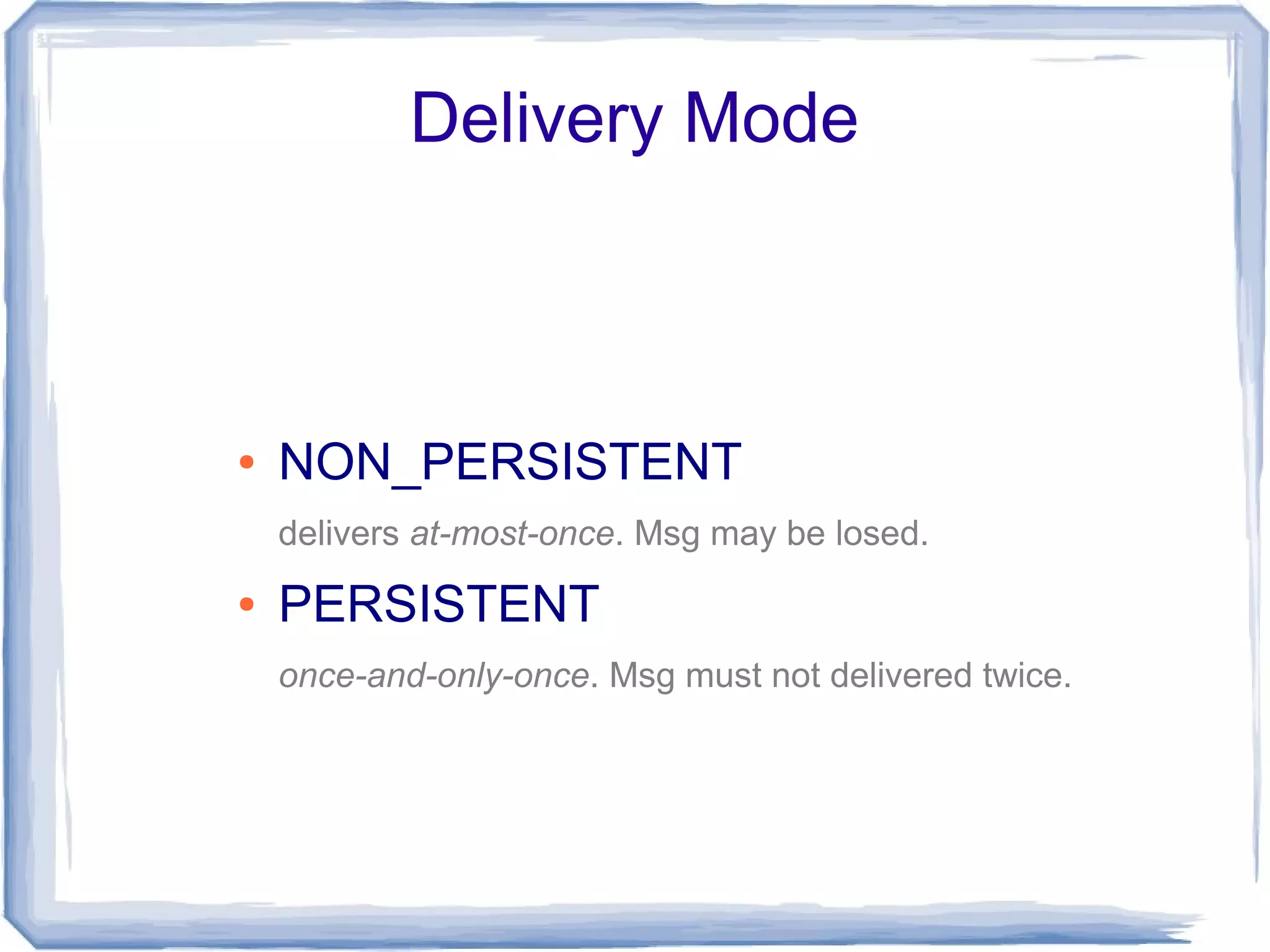 Delivery Mode



●   NON_PERSISTENT
    delivers at-most-once. Msg may be losed.
●   PERSISTENT
    once-and-only-once. Msg must not delivered twice.
 