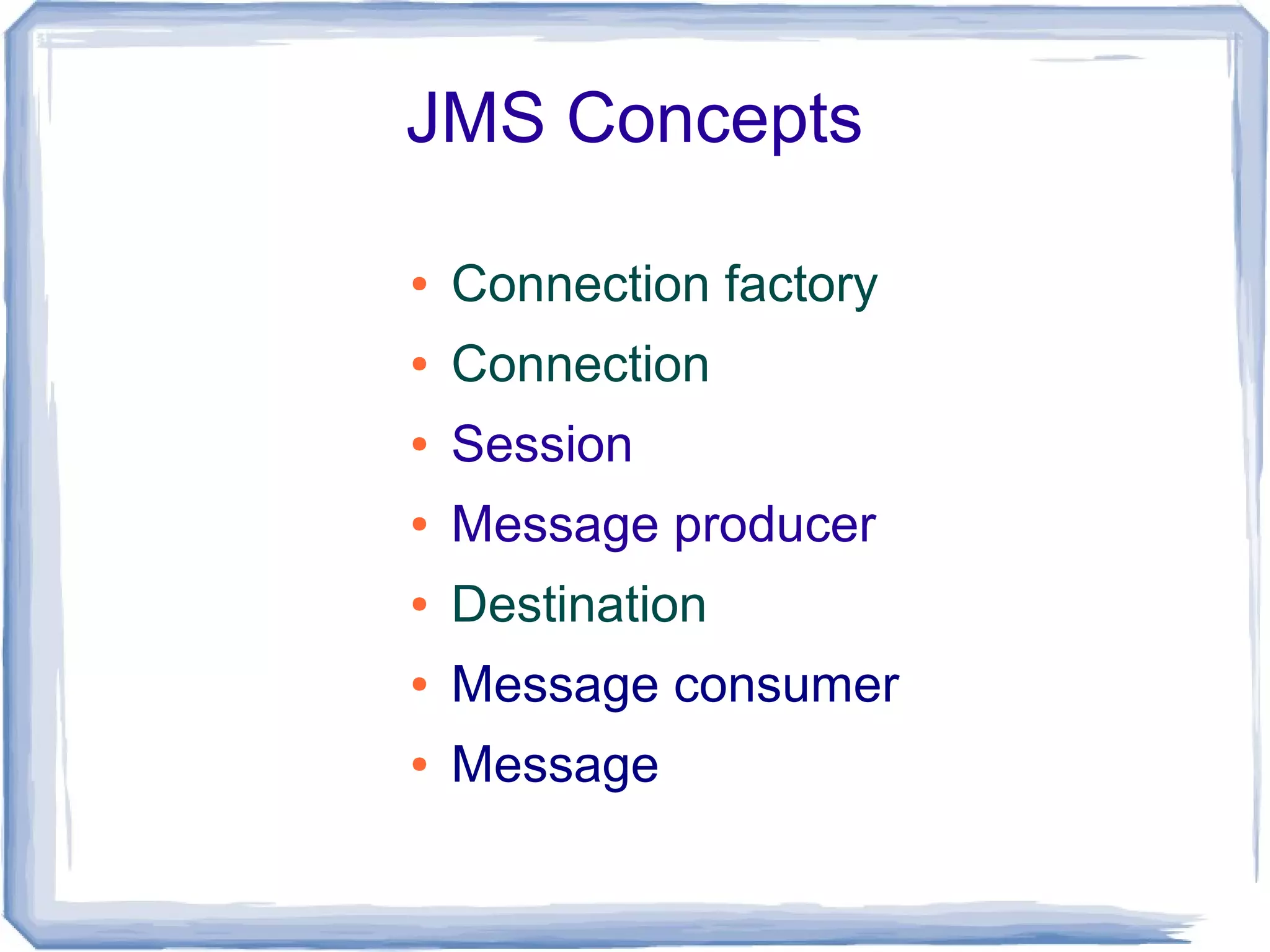 JMS Concepts

●   Connection factory
●   Connection
●   Session
●   Message producer
●   Destination
●   Message consumer
●   Message
 
