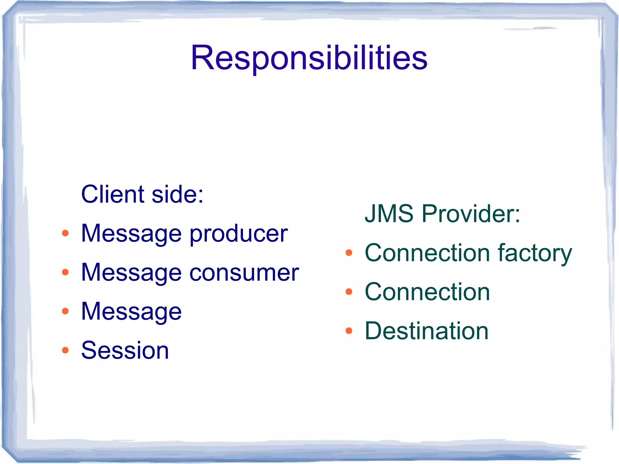 Responsibilities


    Client side:
                            JMS Provider:
●   Message producer
                        ●   Connection factory
●   Message consumer
                        ●   Connection
●   Message
                        ●   Destination
●   Session
 