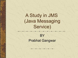 A Study in JMS
(Java Messaging
Service)
BY
Prabhat Gangwar
 
