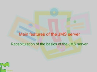 Main features of the JMS server Recapitulation of the basics of the JMS server 