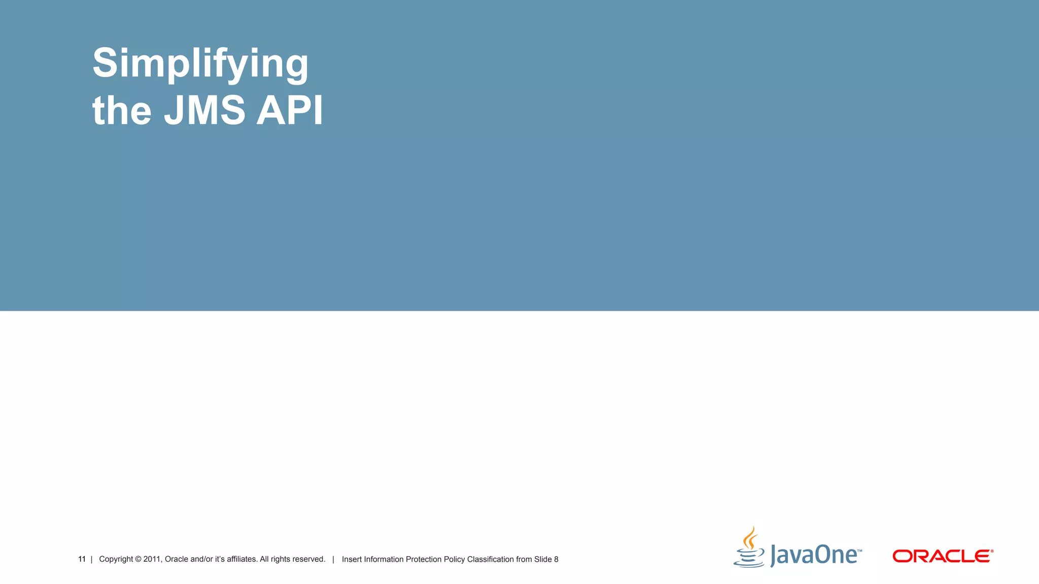 Simplifying
    the JMS API




11 | Copyright © 2011, Oracle and/or it’s affiliates. All rights reserved. | Insert Information Protection Policy Classification from Slide 8
 