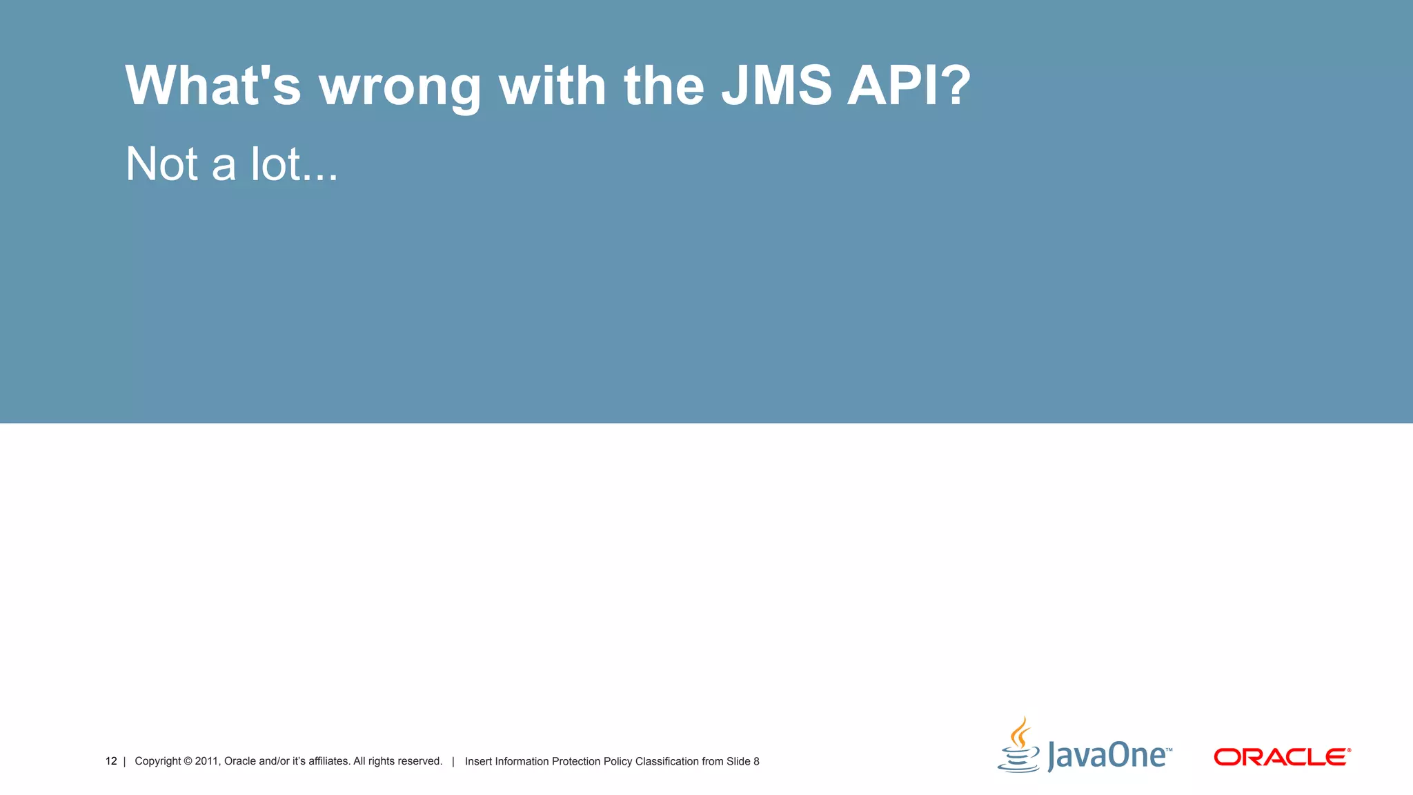 What's wrong with the JMS API?
    Not a lot...




12 | Copyright © 2011, Oracle and/or it’s affiliates. All rights reserved. | Insert Information Protection Policy Classification from Slide 8
 