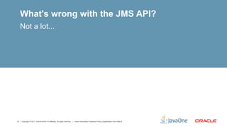 What's wrong with the JMS API?
    Not a lot...




12 | Copyright © 2011, Oracle and/or it’s affiliates. All rights reserved. | Insert Information Protection Policy Classification from Slide 8
 
