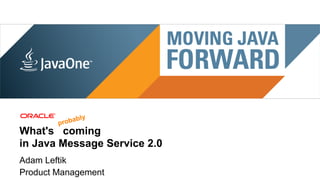 ably
                                prob
What's coming
in Java Message Service 2.0
Adam Leftik
Product Management
 2 | Copyright © 2011, Oracle and/or it’s affiliates. All rights reserved. | Insert Information Protection Policy Classification from Slide 8
 
