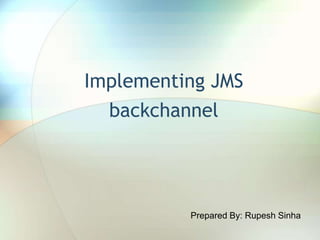 Implementing JMS
backchannel
Prepared By: Rupesh Sinha
 